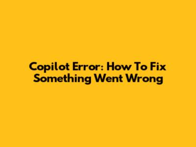 Copilot Error: How To Fix 'Something Went Wrong'