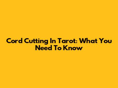 Cord Cutting In Tarot: What You Need To Know