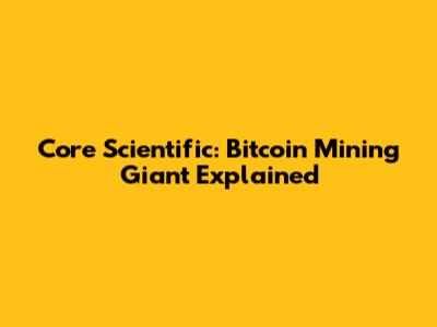 Core Scientific: Bitcoin Mining Giant Explained