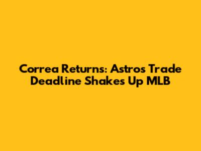 Correa Returns: Astros' Trade Deadline Shakes Up MLB