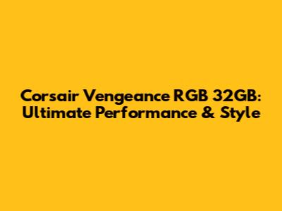 Corsair Vengeance RGB 32GB: Ultimate Performance & Style