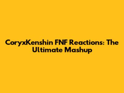 CoryxKenshin FNF Reactions: The Ultimate Mashup