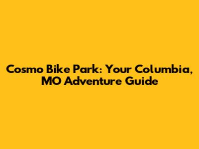 Cosmo Bike Park: Your Columbia, MO Adventure Guide