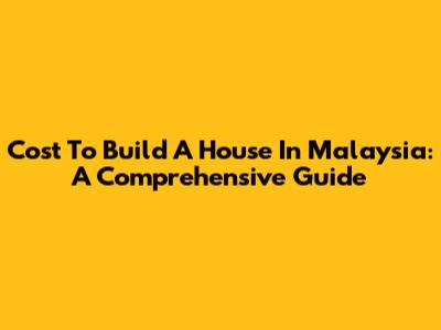 Cost To Build A House In Malaysia: A Comprehensive Guide