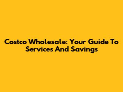 Costco Wholesale: Your Guide To Services And Savings