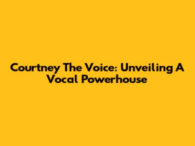 Courtney The Voice: Unveiling A Vocal Powerhouse