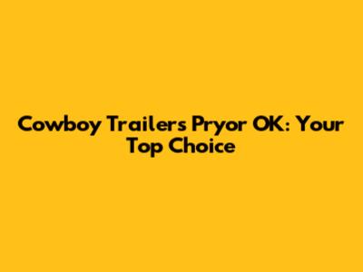 Cowboy Trailers Pryor OK: Your Top Choice