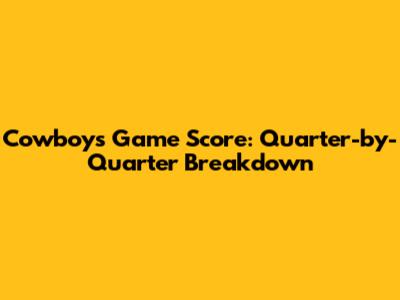 Cowboys Game Score: Quarter-by-Quarter Breakdown
