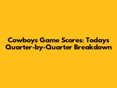 Cowboys Game Scores: Today's Quarter-by-Quarter Breakdown