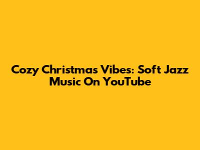 Cozy Christmas Vibes: Soft Jazz Music On YouTube