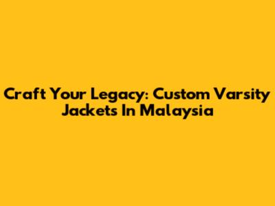 Craft Your Legacy: Custom Varsity Jackets In Malaysia