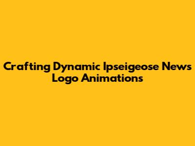 Crafting Dynamic Ipseigeose News Logo Animations