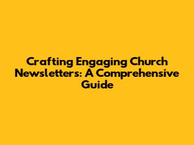 Crafting Engaging Church Newsletters: A Comprehensive Guide