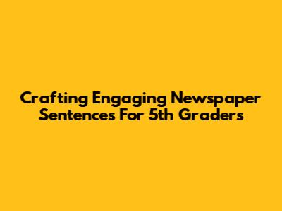 Crafting Engaging Newspaper Sentences For 5th Graders