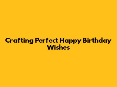 Crafting Perfect Happy Birthday Wishes