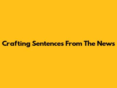 Crafting Sentences From The News