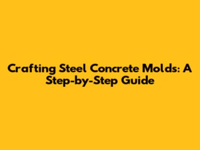 Crafting Steel Concrete Molds: A Step-by-Step Guide