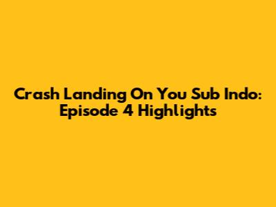 Crash Landing On You Sub Indo: Episode 4 Highlights