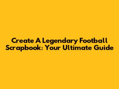 Create A Legendary Football Scrapbook: Your Ultimate Guide