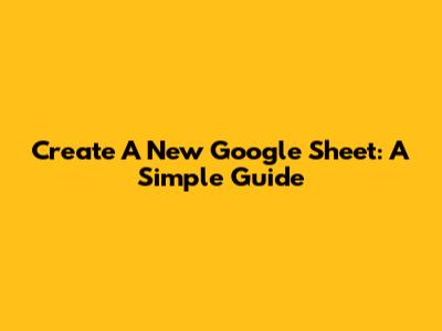 Create A New Google Sheet: A Simple Guide