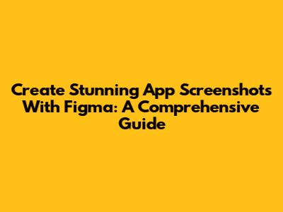 Create Stunning App Screenshots With Figma: A Comprehensive Guide
