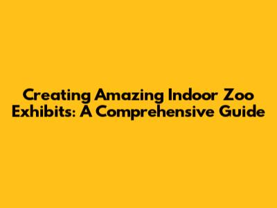 Creating Amazing Indoor Zoo Exhibits: A Comprehensive Guide