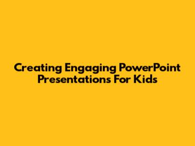 Creating Engaging PowerPoint Presentations For Kids