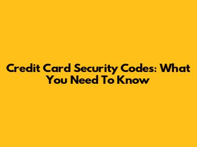 Credit Card Security Codes: What You Need To Know