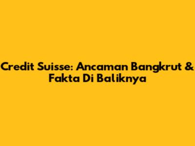 Credit Suisse: Ancaman Bangkrut & Fakta Di Baliknya