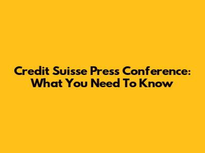 Credit Suisse Press Conference: What You Need To Know