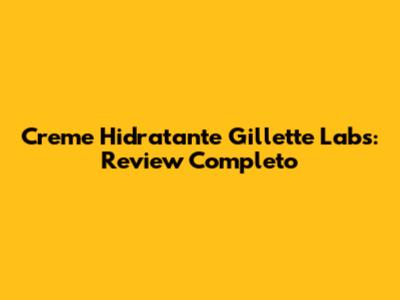 Creme Hidratante Gillette Labs: Review Completo