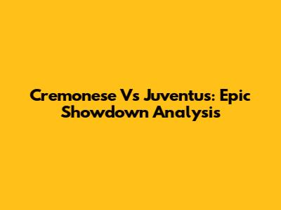 Cremonese Vs Juventus: Epic Showdown Analysis