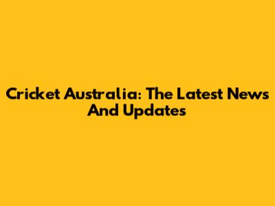 Cricket Australia: The Latest News And Updates