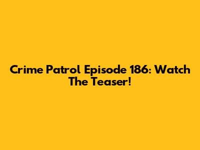 Crime Patrol Episode 186: Watch The Teaser!