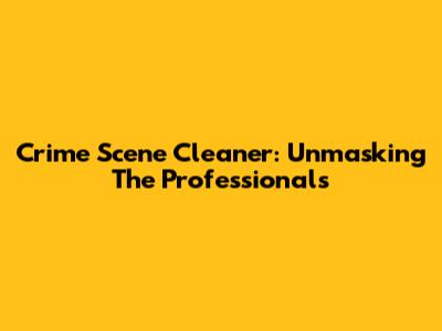 Crime Scene Cleaner: Unmasking The Professionals