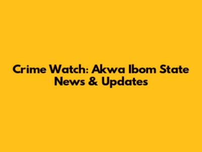 Crime Watch: Akwa Ibom State News & Updates
