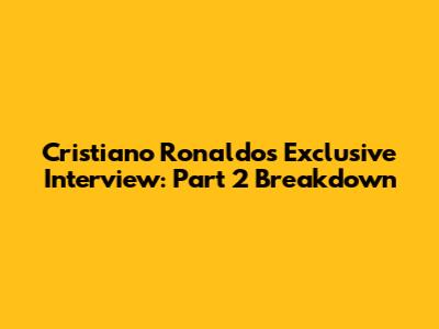 Cristiano Ronaldo's Exclusive Interview: Part 2 Breakdown