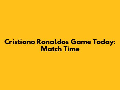 Cristiano Ronaldo's Game Today: Match Time
