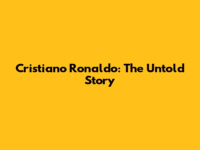 Cristiano Ronaldo: The Untold Story