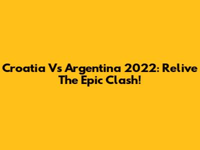 Croatia Vs Argentina 2022: Relive The Epic Clash!