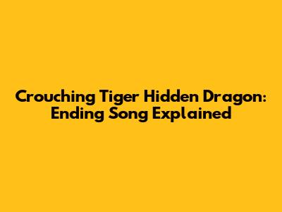 Crouching Tiger Hidden Dragon: Ending Song Explained