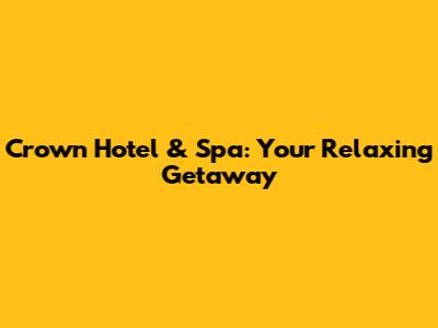 Crown Hotel & Spa: Your Relaxing Getaway