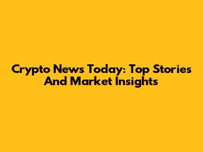 Crypto News Today: Top Stories And Market Insights