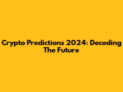 Crypto Predictions 2024: Decoding The Future