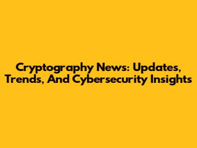 Cryptography News: Updates, Trends, And Cybersecurity Insights