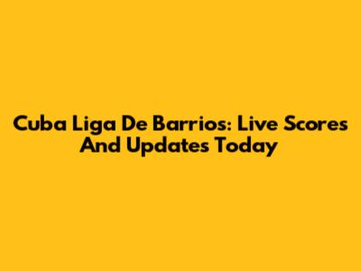 Cuba Liga De Barrios: Live Scores And Updates Today
