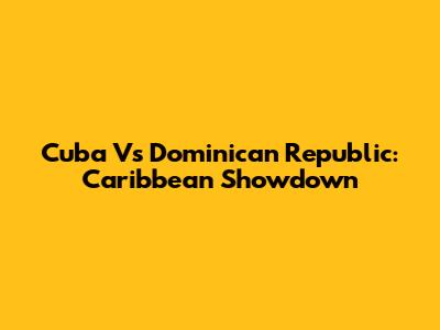 Cuba Vs Dominican Republic: Caribbean Showdown