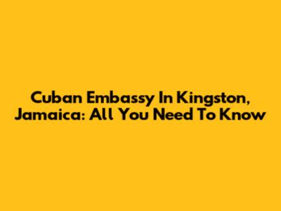 Cuban Embassy In Kingston, Jamaica: All You Need To Know