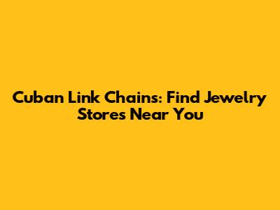 Cuban Link Chains: Find Jewelry Stores Near You