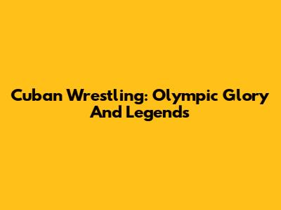 Cuban Wrestling: Olympic Glory And Legends
